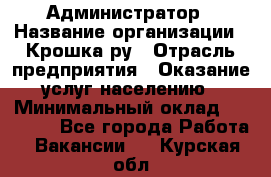 Администратор › Название организации ­ Крошка ру › Отрасль предприятия ­ Оказание услуг населению › Минимальный оклад ­ 17 000 - Все города Работа » Вакансии   . Курская обл.